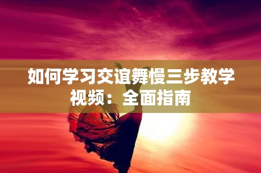 如何学习交谊舞慢三步教学视频：全面指南