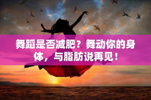 舞蹈是否减肥？舞动你的身体，与脂肪说再见！