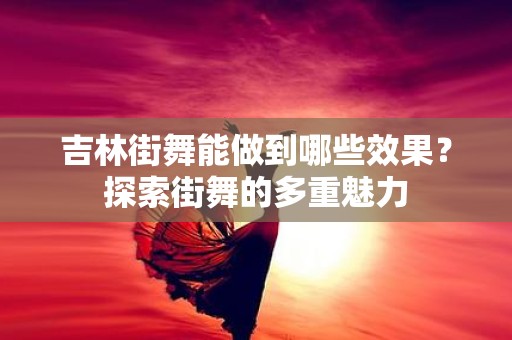 吉林街舞能做到哪些效果？探索街舞的多重魅力