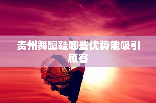 贵州舞蹈鞋哪些优势能吸引顾客