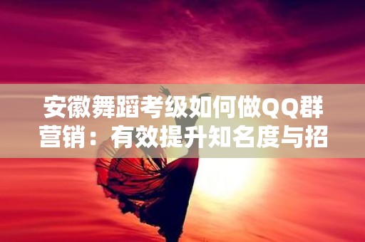 安徽舞蹈考级如何做QQ群营销：有效提升知名度与招生