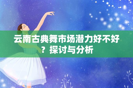 云南古典舞市场潜力好不好？探讨与分析