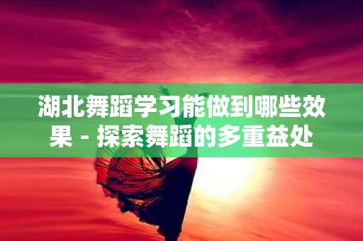 湖北舞蹈学习能做到哪些效果 - 探索舞蹈的多重益处