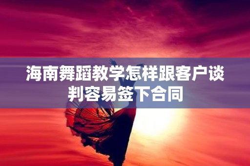 海南舞蹈教学怎样跟客户谈判容易签下合同