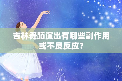 吉林舞蹈演出有哪些副作用或不良反应？