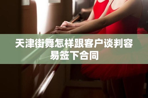 天津街舞怎样跟客户谈判容易签下合同