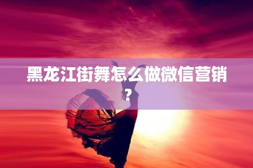黑龙江街舞怎么做微信营销？
