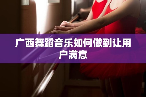 广西舞蹈音乐如何做到让用户满意