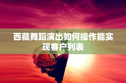 西藏舞蹈演出如何操作能实现客户列表
