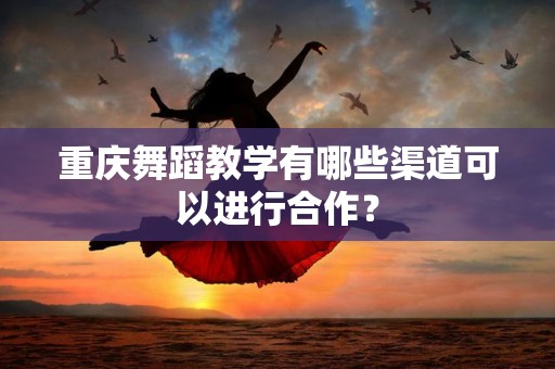 重庆舞蹈教学有哪些渠道可以进行合作？
