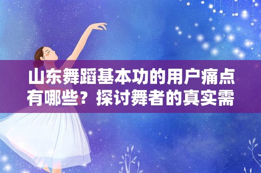 山东舞蹈基本功的用户痛点有哪些？探讨舞者的真实需求