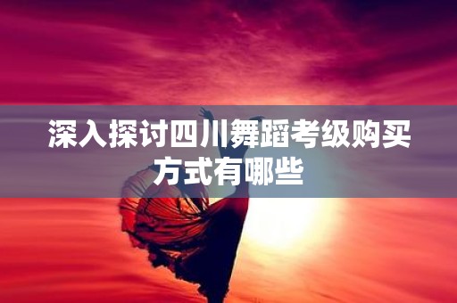 深入探讨四川舞蹈考级购买方式有哪些