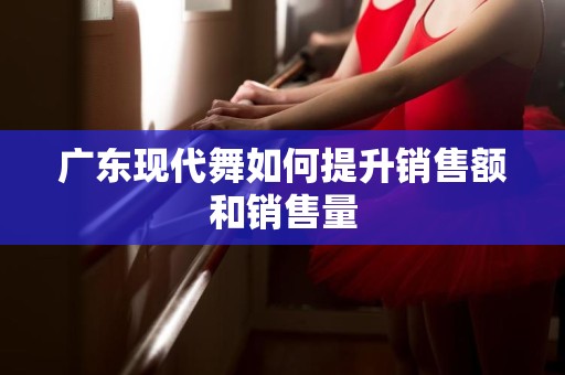 广东现代舞如何提升销售额和销售量