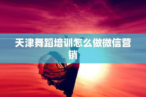 天津舞蹈培训怎么做微信营销