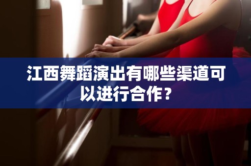 江西舞蹈演出有哪些渠道可以进行合作？
