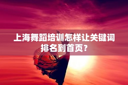 上海舞蹈培训怎样让关键词排名到首页？