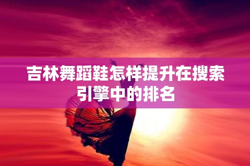 吉林舞蹈鞋怎样提升在搜索引擎中的排名