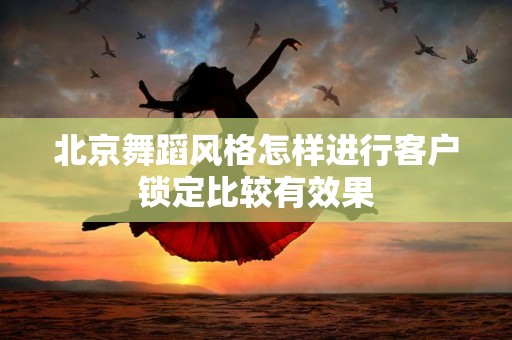 北京舞蹈风格怎样进行客户锁定比较有效果