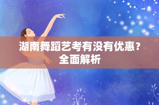 湖南舞蹈艺考有没有优惠？全面解析