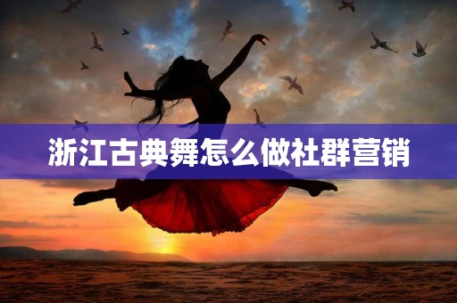 浙江古典舞怎么做社群营销