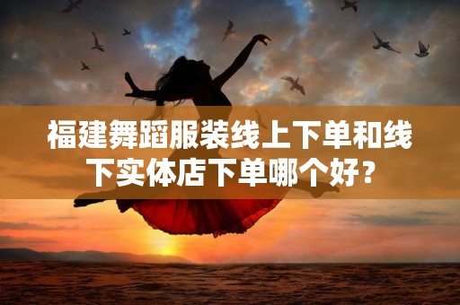 福建舞蹈服装线上下单和线下实体店下单哪个好？