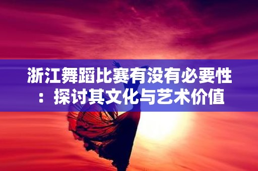 浙江舞蹈比赛有没有必要性：探讨其文化与艺术价值