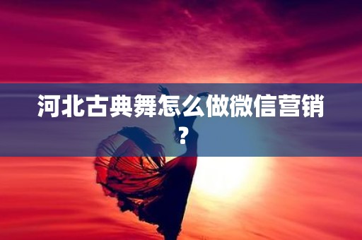 河北古典舞怎么做微信营销？