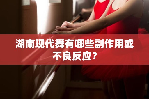 湖南现代舞有哪些副作用或不良反应？