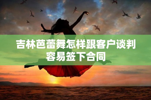 吉林芭蕾舞怎样跟客户谈判容易签下合同