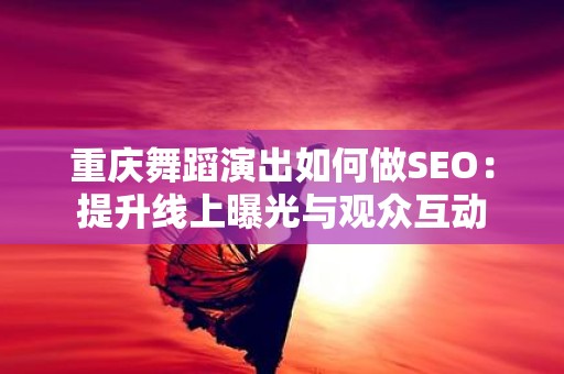 重庆舞蹈演出如何做SEO：提升线上曝光与观众互动