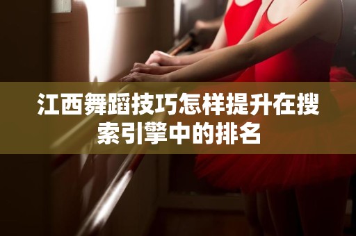 江西舞蹈技巧怎样提升在搜索引擎中的排名