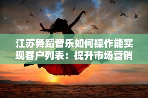 江苏舞蹈音乐如何操作能实现客户列表：提升市场营销的有效策略