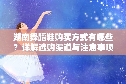 湖南舞蹈鞋购买方式有哪些？详解选购渠道与注意事项