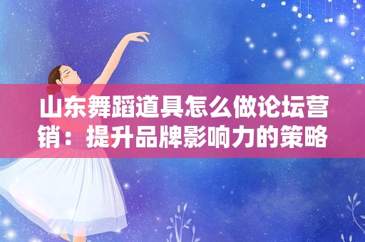 山东舞蹈道具怎么做论坛营销：提升品牌影响力的策略