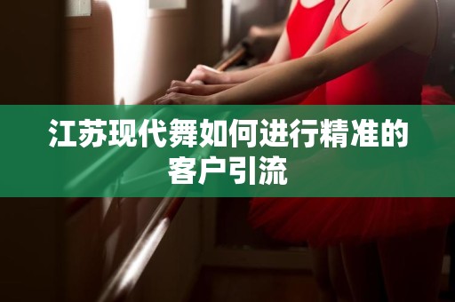 江苏现代舞如何进行精准的客户引流