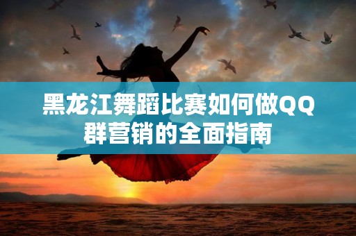 黑龙江舞蹈比赛如何做QQ群营销的全面指南