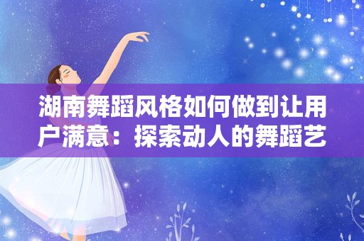 湖南舞蹈风格如何做到让用户满意：探索动人的舞蹈艺术