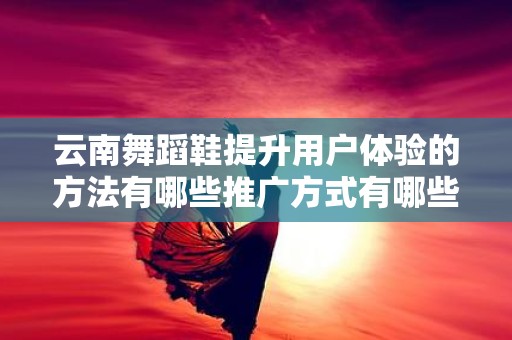 云南舞蹈鞋提升用户体验的方法有哪些推广方式有哪些？