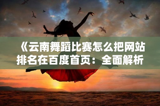 《云南舞蹈比赛怎么把网站排名在百度首页：全面解析与策略》