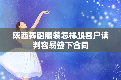 陕西舞蹈服装怎样跟客户谈判容易签下合同