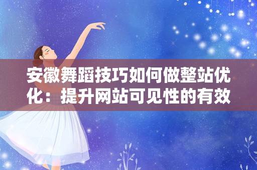 安徽舞蹈技巧如何做整站优化：提升网站可见性的有效策略