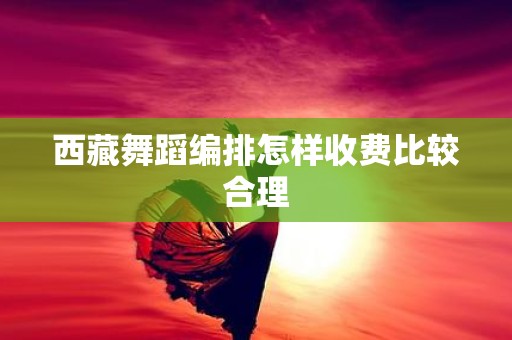 西藏舞蹈编排怎样收费比较合理