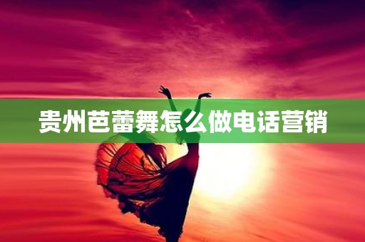 贵州芭蕾舞怎么做电话营销