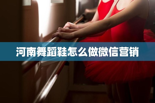 河南舞蹈鞋怎么做微信营销