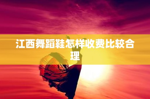 江西舞蹈鞋怎样收费比较合理