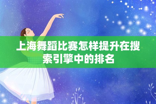 上海舞蹈比赛怎样提升在搜索引擎中的排名