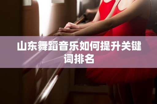 山东舞蹈音乐如何提升关键词排名