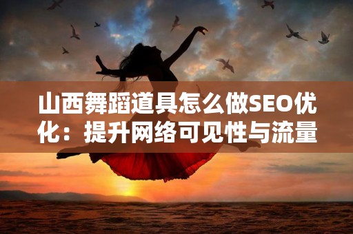 山西舞蹈道具怎么做SEO优化：提升网络可见性与流量的全面指南