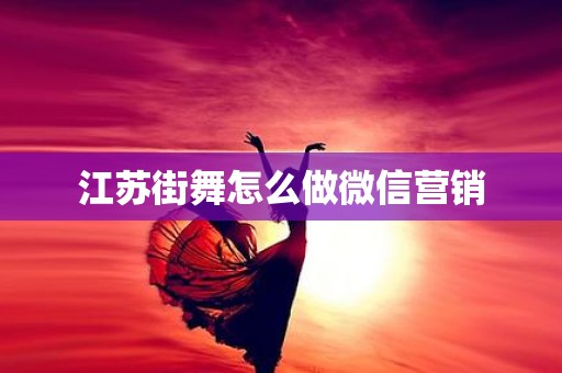 江苏街舞怎么做微信营销