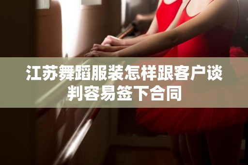 江苏舞蹈服装怎样跟客户谈判容易签下合同